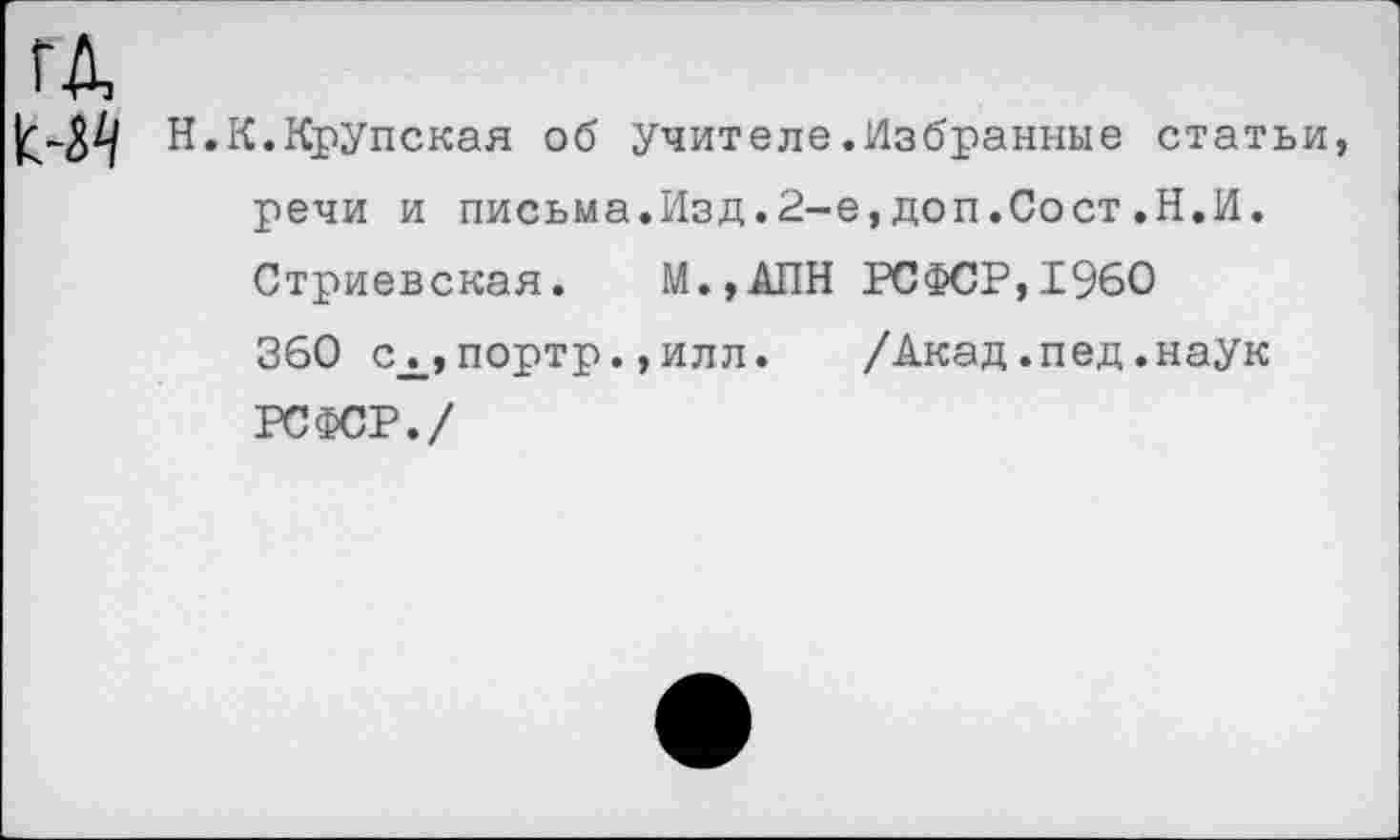 ﻿Н.К.Крупская об учителе.Избранные статьи, речи и письма.Изд.2-е,доп.Сост.Н.И. Стриевская. М.,АПН РСФСР,1960 360 сх,портр., илл. /Акад.пед.наук РСФСР./